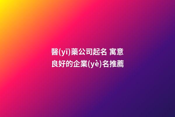 醫(yī)藥公司起名 寓意良好的企業(yè)名推薦